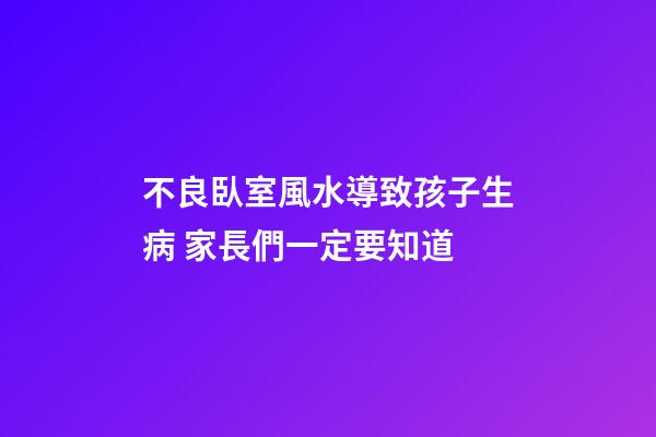 不良臥室風水導致孩子生病 家長們一定要知道